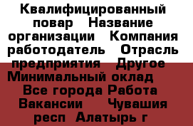 Квалифицированный повар › Название организации ­ Компания-работодатель › Отрасль предприятия ­ Другое › Минимальный оклад ­ 1 - Все города Работа » Вакансии   . Чувашия респ.,Алатырь г.